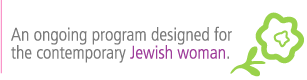 An ongoing program designed for the contemporary Jewish Woman